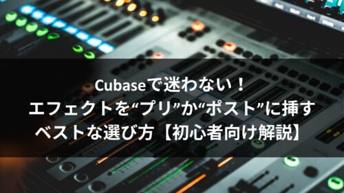 Cubaseで迷わない！エフェクトを“プリ”か“ポスト”に挿すベストな選び方