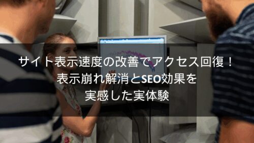 サイト表示速度の改善でアクセス回復！表示崩れ解消とSEO効果を実感した実体験
