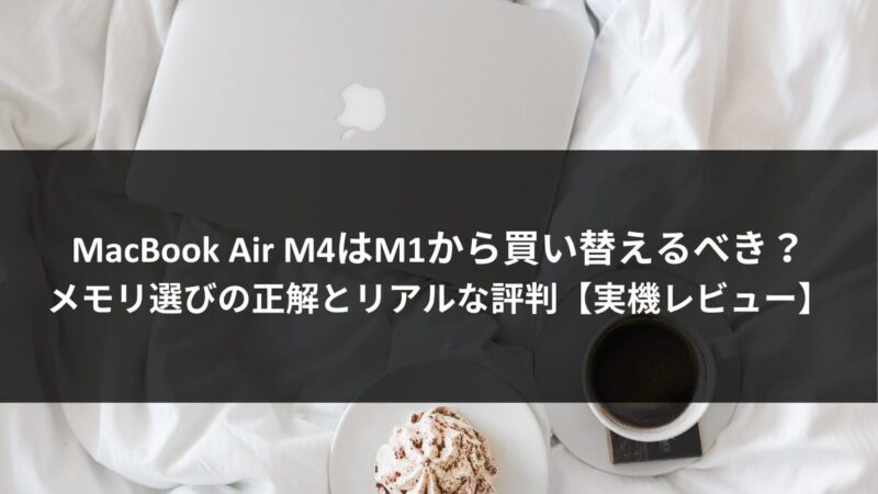 MacBook Air M4はM1から買い替えるべき？メモリ選びの正解とリアルな評判【実機レビュー】のアイキャッチ画像